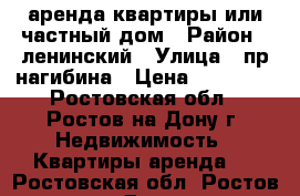 аренда квартиры или частный дом › Район ­ ленинский › Улица ­ пр нагибина › Цена ­ 18 000 - Ростовская обл., Ростов-на-Дону г. Недвижимость » Квартиры аренда   . Ростовская обл.,Ростов-на-Дону г.